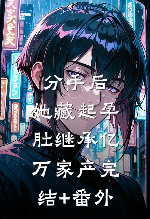 分手后，她藏起孕肚继承亿万家产完结+番外