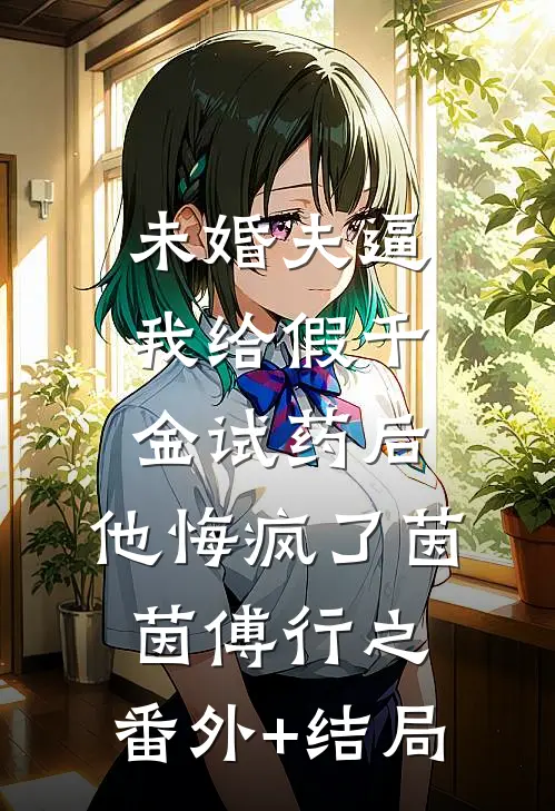 未婚夫逼我给假千金试药后，他悔疯了茵茵傅行之:(番外)+(结局)