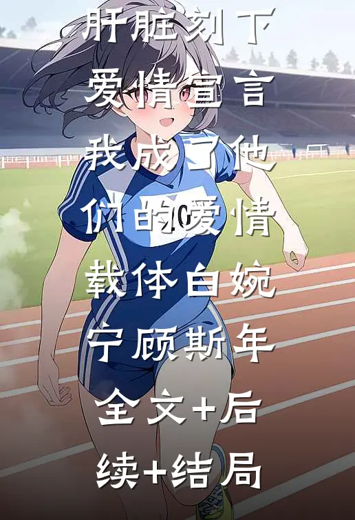 丈夫白月光竟在我的肝脏刻下爱情宣言，我成了他们的爱情载体白婉宁顾斯年:全文+后续+结局