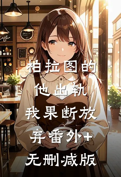 柏拉图的他出轨，我果断放弃番外+无删减版