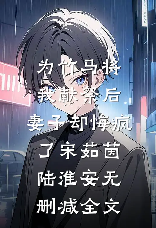 为竹马将我献祭后，妻子却悔疯了宋茹茵陆淮安无删减全文