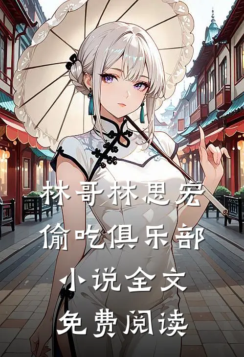 林哥林思宏偷吃俱乐部小说全文免费阅读