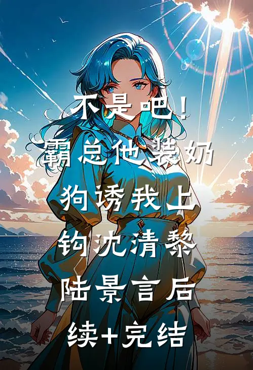 不是吧！霸总他装奶狗诱我上钩沈清黎陆景言后续+完结