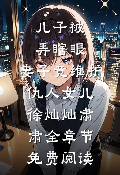 儿子被弄瞎眼，妻子竟维护仇人女儿徐灿灿肃肃全章节免费阅读