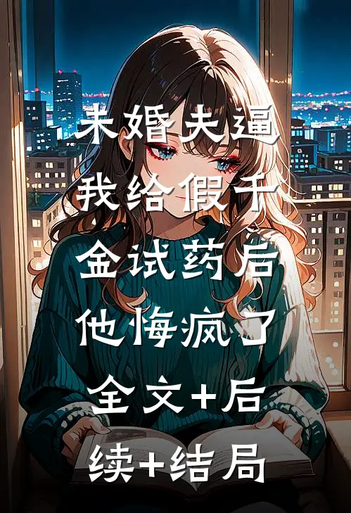 未婚夫逼我给假千金试药后，他悔疯了全文+后续+结局