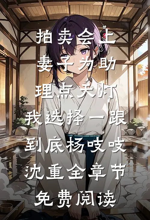 拍卖会上妻子为助理点天灯，我选择一跟到底杨吱吱沈重全章节免费阅读