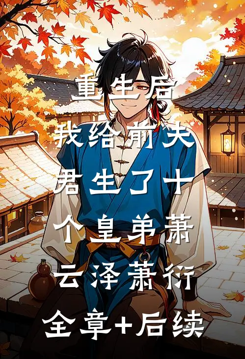 重生后，我给前夫君生了十个皇弟萧云泽萧衍:全章+后续