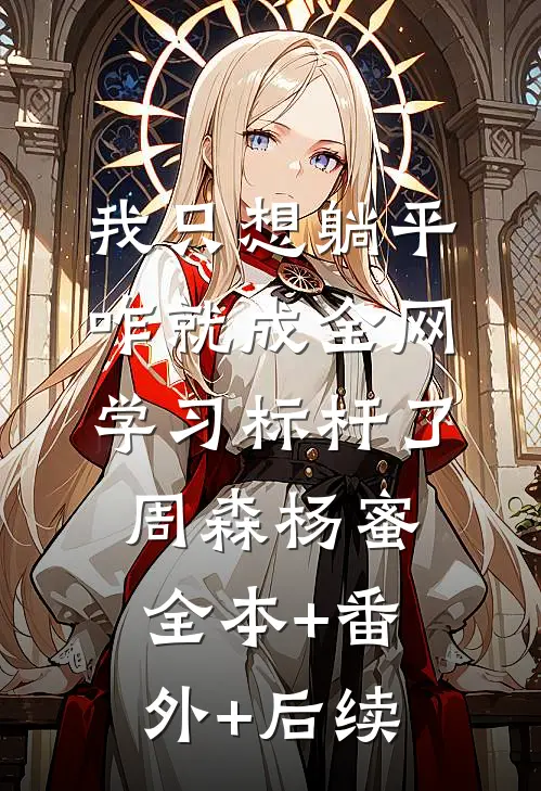 我只想躺平，咋就成全网学习标杆了周森杨蜜:全本+番外+后续