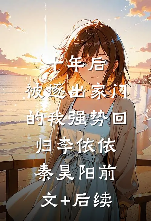 十年后，被逐出家门的我强势回归李依依秦昊阳前文+后续