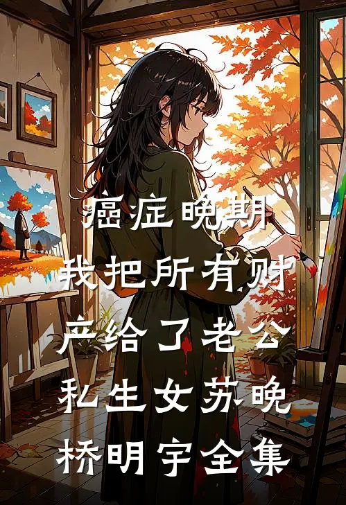 癌症晚期，我把所有财产给了老公私生女苏晚桥明宇全集