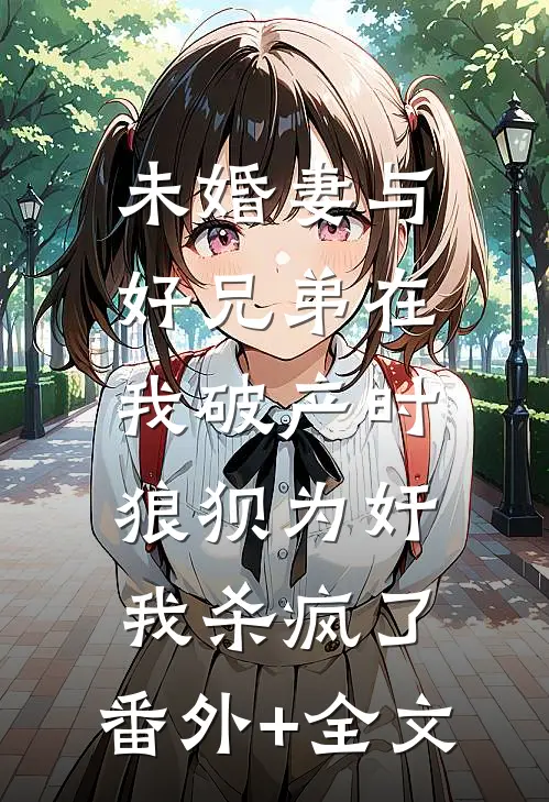 未婚妻与好兄弟在我破产时狼狈为奸，我杀疯了:(番外)+(全文)