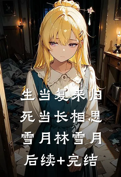 生当复来归，死当长相思雪月林雪月后续+完结