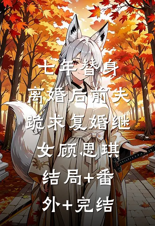 七年替身，离婚后前夫跪求复婚继女顾思琪:结局+番外+完结