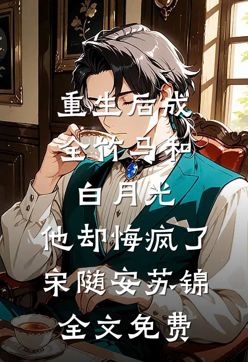 重生后成全竹马和白月光，他却悔疯了宋随安苏锦全文免费