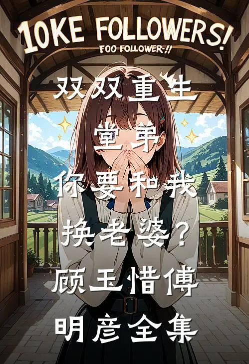 双双重生，堂弟，你要和我换老婆？顾玉惜傅明彦全集