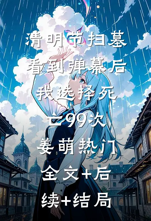 清明节扫墓，看到弹幕后我选择死亡99次姜萌热门:全文+后续+结局