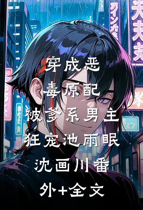 穿成恶毒原配，被爹系男主狂宠池雨眠沈画川(番外)+(全文)