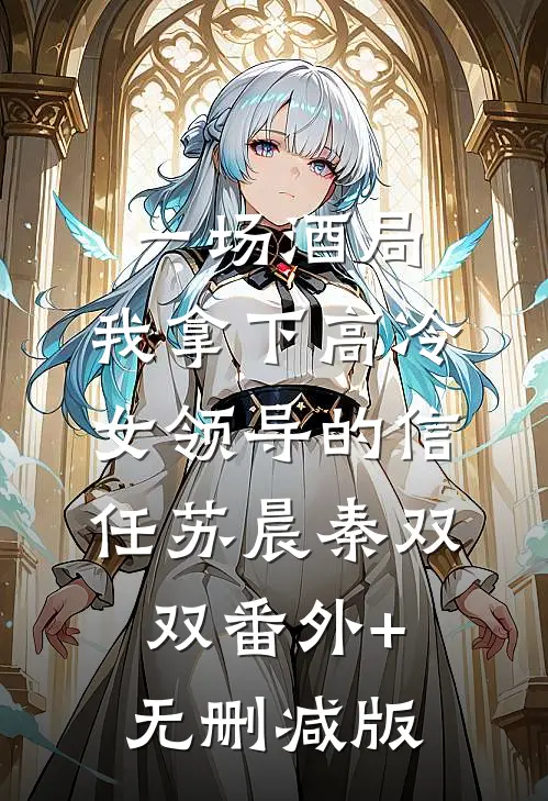 一场酒局，我拿下高冷女领导的信任苏晨秦双双番外+无删减版