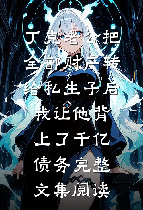 丁克老公把全部财产转给私生子后，我让他背上了千亿债务完整文集阅读