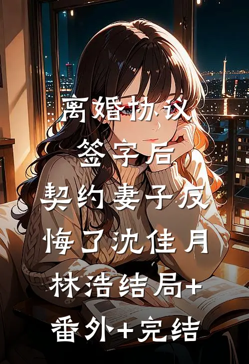离婚协议签字后，契约妻子反悔了沈佳月林浩结局+番外+完结