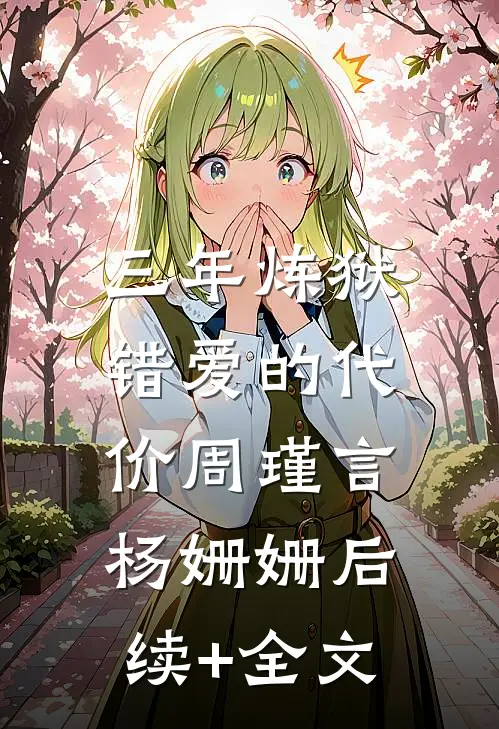 三年炼狱，错爱的代价周瑾言杨姗姗后续+全文