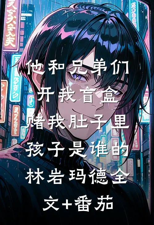他和兄弟们开我盲盒，赌我肚子里孩子是谁的林岩玛德全文+番茄