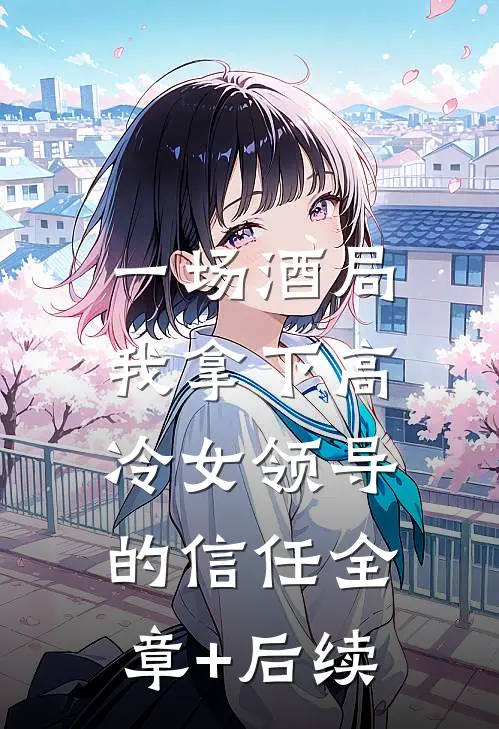 一场酒局，我拿下高冷女领导的信任全章+后续