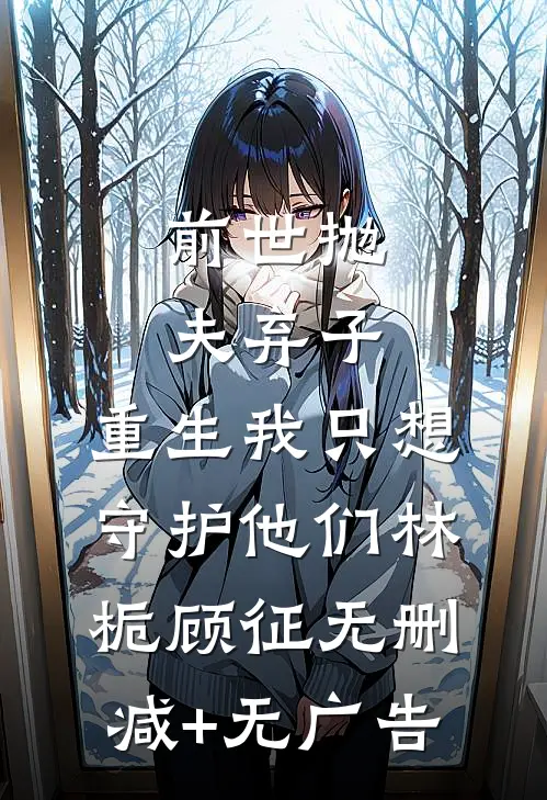 前世抛夫弃子，重生我只想守护他们林栀顾征无删减+无广告