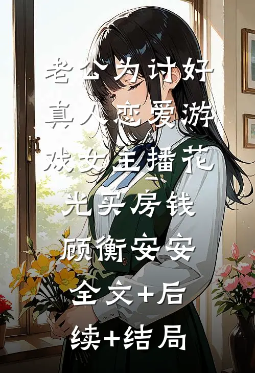 老公为讨好真人恋爱游戏女主播花光买房钱顾衡安安:全文+后续+结局