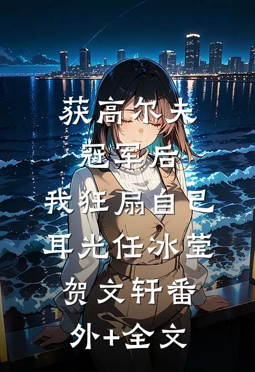 获高尔夫冠军后，我狂扇自己耳光任冰莹贺文轩(番外)+(全文)