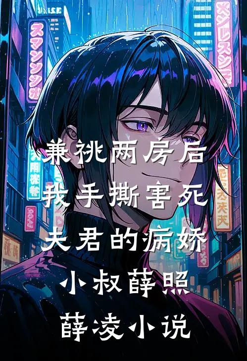 兼祧两房后，我手撕害死夫君的病娇小叔薛照薛凌小说