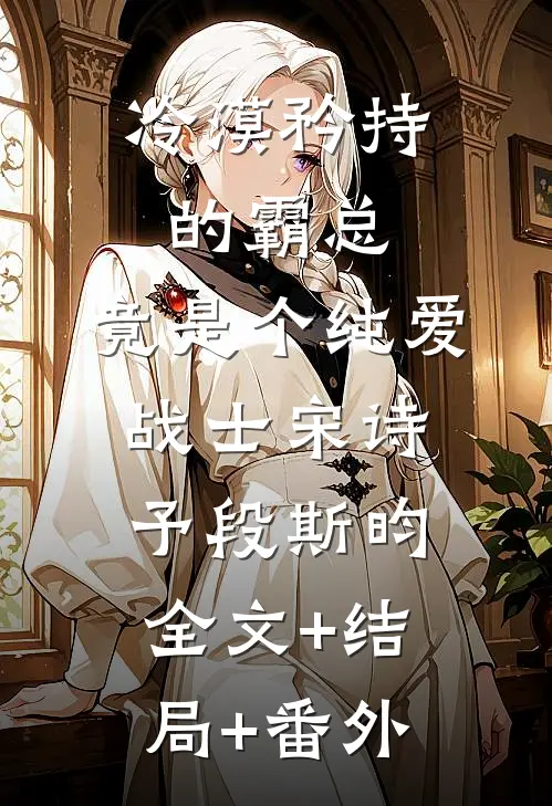 冷漠矜持的霸总，竟是个纯爱战士宋诗予段斯昀全文+结局+番外