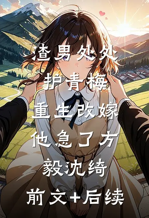 渣男处处护青梅，重生改嫁他急了方毅沈绮:前文+后续