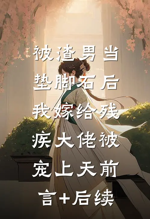 被渣男当垫脚石后，我嫁给残疾大佬被宠上天前言+后续