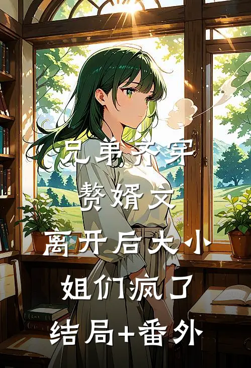 兄弟齐穿赘婿文，离开后大小姐们疯了:结局+番外