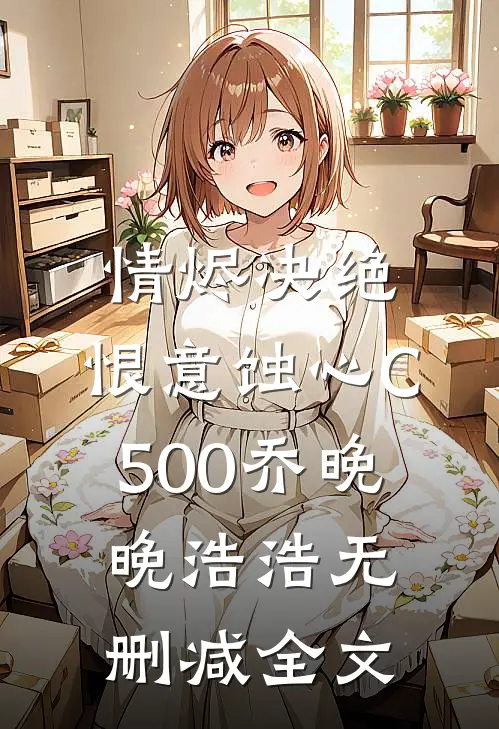 情烬决绝，恨意蚀心C500乔晚晚浩浩无删减全文