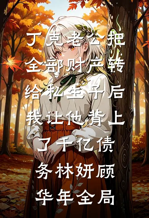 丁克老公把全部财产转给私生子后，我让他背上了千亿债务林妍顾华年全局
