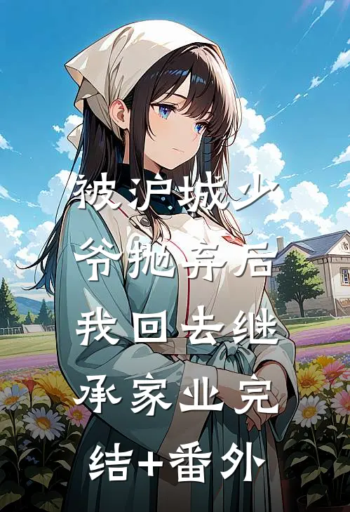 被沪城少爷抛弃后，我回去继承家业完结+番外