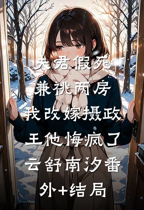 夫君假死兼祧两房，我改嫁摄政王他悔疯了云舒南汐(番外)+(结局)