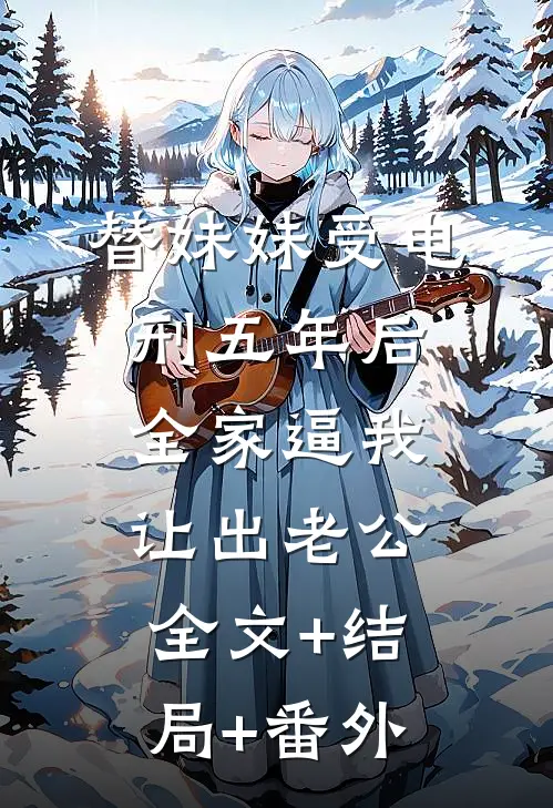 替妹妹受电刑五年后，全家逼我让出老公全文+结局+番外