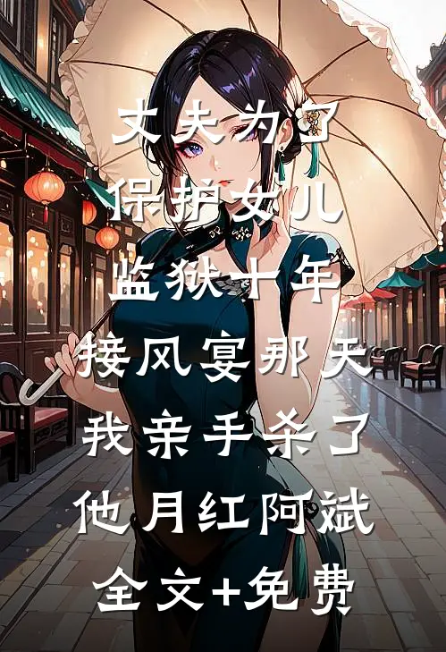 丈夫为了保护女儿监狱十年，接风宴那天我亲手杀了他月红阿斌全文+免费