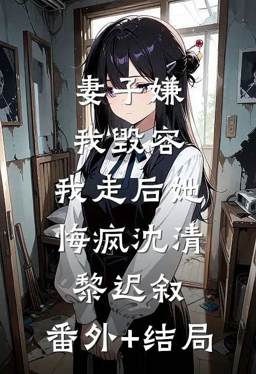 妻子嫌我毁容，我走后她悔疯沈清黎迟叙:(番外)+(结局)