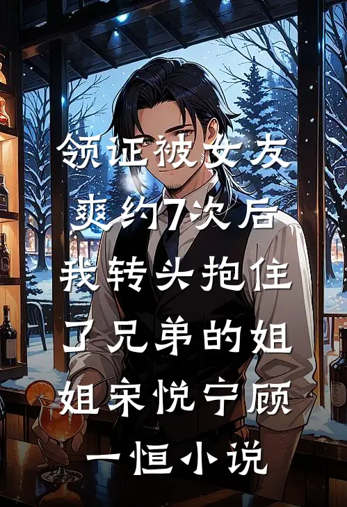 领证被女友爽约7次后，我转头抱住了兄弟的姐姐宋悦宁顾一恒小说