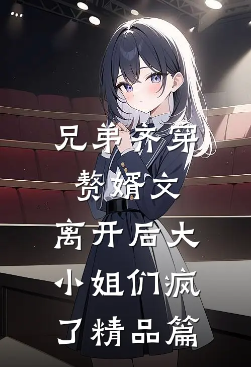 兄弟齐穿赘婿文，离开后大小姐们疯了精品篇