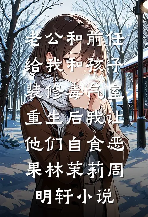 老公和前任给我和孩子装修“毒气室”，重生后我让他们自食恶果林茉莉周明轩小说