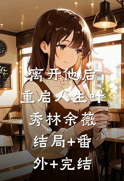 离开他后，重启人生叶秀林余薇结局+番外+完结