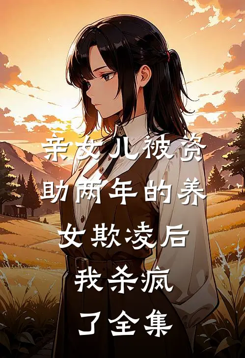亲女儿被资助两年的养女欺凌后，我杀疯了全集