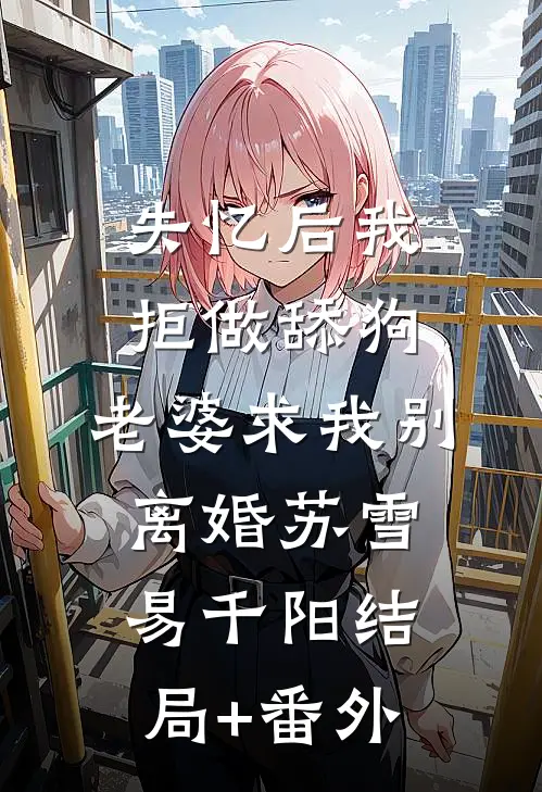 失忆后我拒做舔狗，老婆求我别离婚苏雪易千阳结局+番外