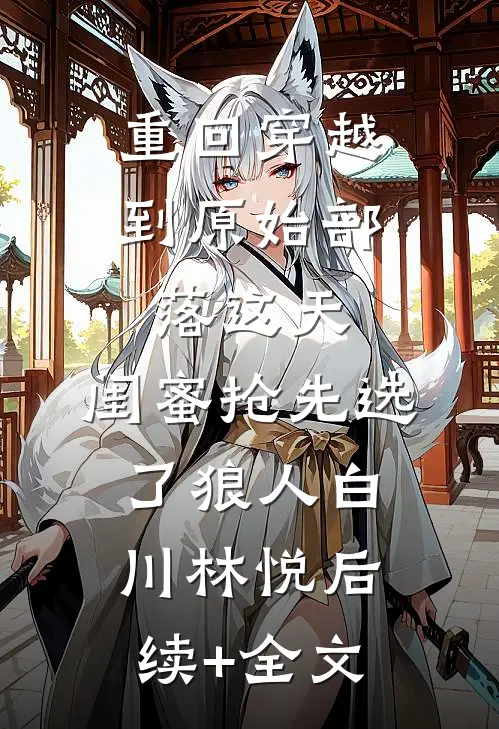 重回穿越到原始部落这天，闺蜜抢先选了狼人白川林悦后续+全文