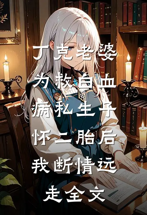 丁克老婆为救白血病私生子怀二胎后，我断情远走全文